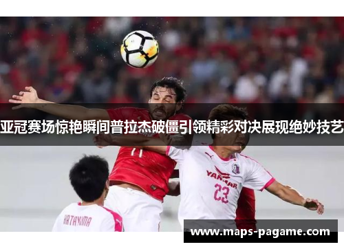 亚冠赛场惊艳瞬间普拉杰破僵引领精彩对决展现绝妙技艺