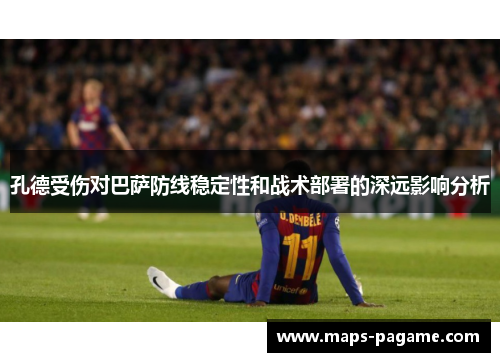 孔德受伤对巴萨防线稳定性和战术部署的深远影响分析