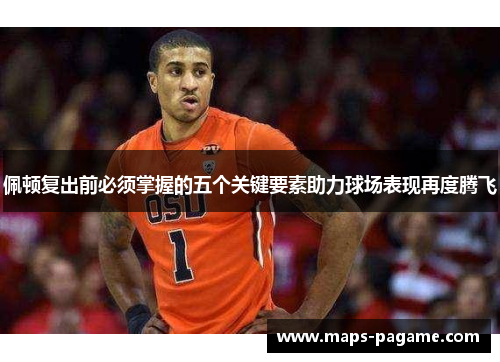 佩顿复出前必须掌握的五个关键要素助力球场表现再度腾飞