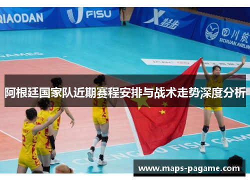 阿根廷国家队近期赛程安排与战术走势深度分析