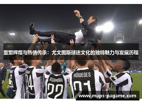 重塑辉煌与热情传承：尤文图斯球迷文化的独特魅力与发展历程