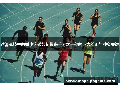 速滑竞技中的微小突破如何带来千分之一秒的巨大差距与胜负关键