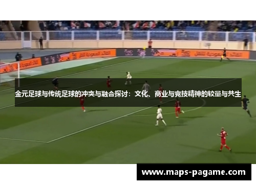 金元足球与传统足球的冲突与融合探讨:文化、商业与竞技精神的较量与共生 金元足球与传统足球的冲突与融合探讨:文化、商业与竞技精神的较量与共生