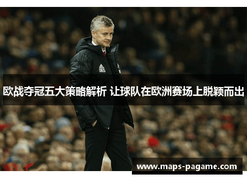 欧战夺冠五大策略解析 让球队在欧洲赛场上脱颖而出