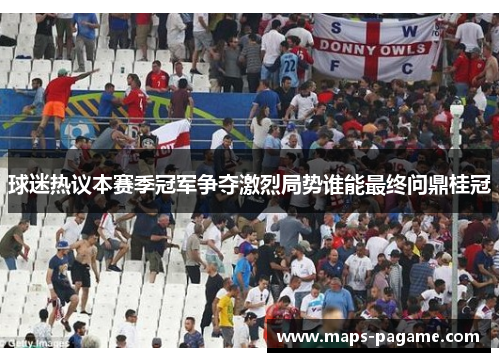 球迷热议本赛季冠军争夺激烈局势谁能最终问鼎桂冠