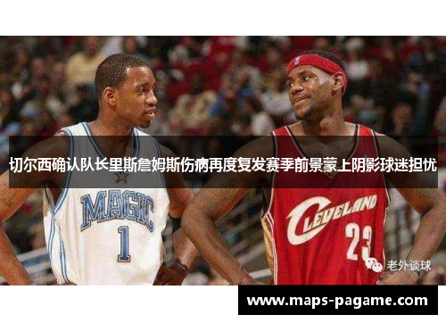 切尔西确认队长里斯詹姆斯伤病再度复发赛季前景蒙上阴影球迷担忧