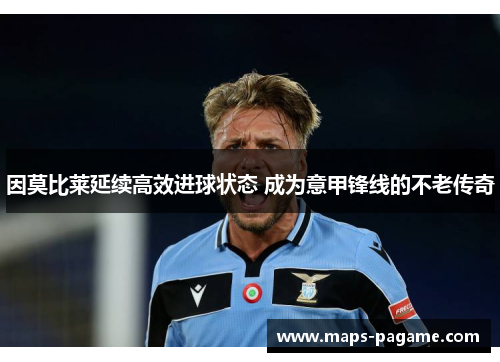 因莫比莱延续高效进球状态 成为意甲锋线的不老传奇