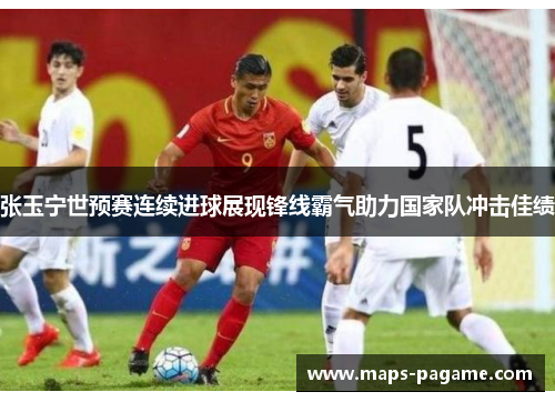 张玉宁世预赛连续进球展现锋线霸气助力国家队冲击佳绩
