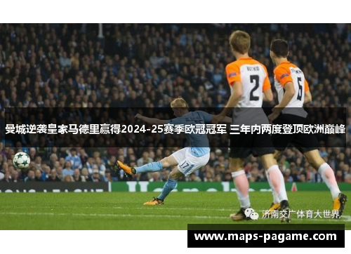曼城逆袭皇家马德里赢得2024-25赛季欧冠冠军 三年内两度登顶欧洲巅峰