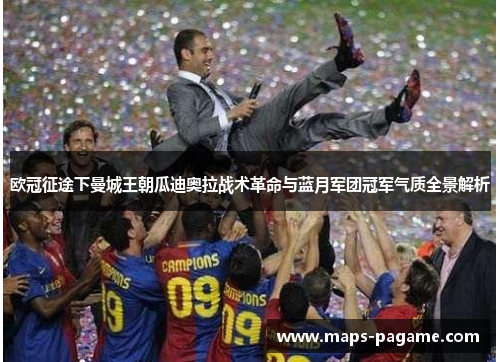 欧冠征途下曼城王朝瓜迪奥拉战术革命与蓝月军团冠军气质全景解析