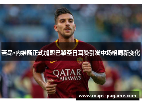 若昂·内维斯正式加盟巴黎圣日耳曼引发中场格局新变化