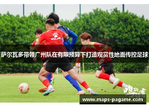 萨尔瓦多带领广州队在有限预算下打造观赏性地面传控足球