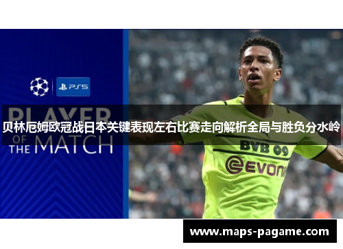 贝林厄姆欧冠战日本关键表现左右比赛走向解析全局与胜负分水岭