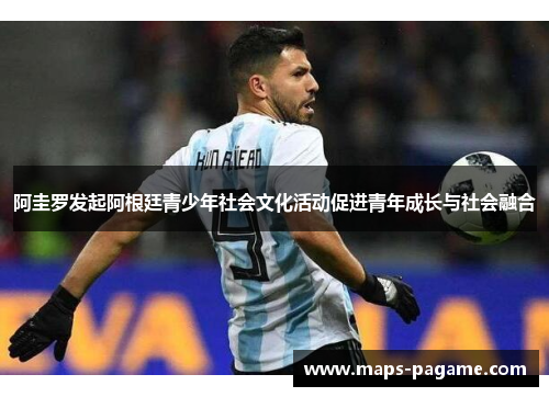 阿圭罗发起阿根廷青少年社会文化活动促进青年成长与社会融合