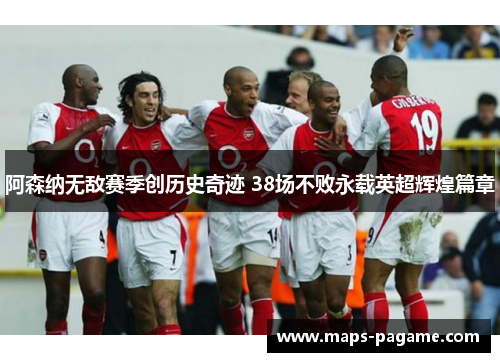 阿森纳无敌赛季创历史奇迹 38场不败永载英超辉煌篇章