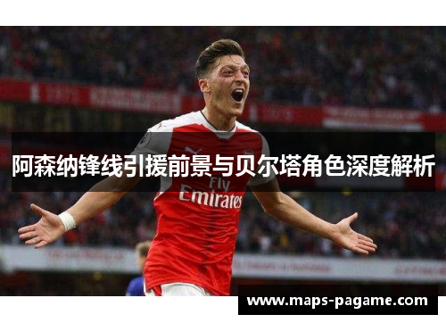 阿森纳锋线引援前景与贝尔塔角色深度解析