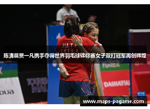陈清晨贾一凡携手夺得世界羽毛球锦标赛女子双打冠军再创辉煌