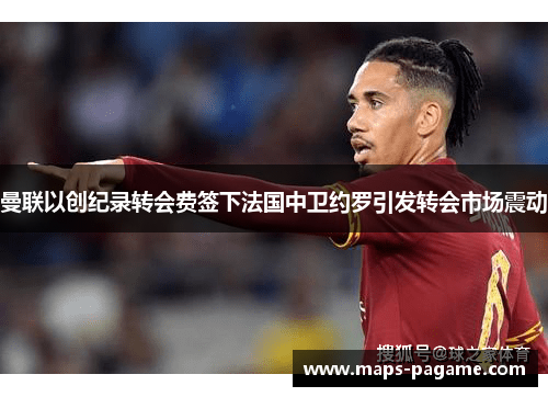 曼联以创纪录转会费签下法国中卫约罗引发转会市场震动
