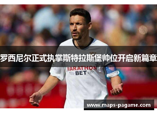 罗西尼尔正式执掌斯特拉斯堡帅位开启新篇章
