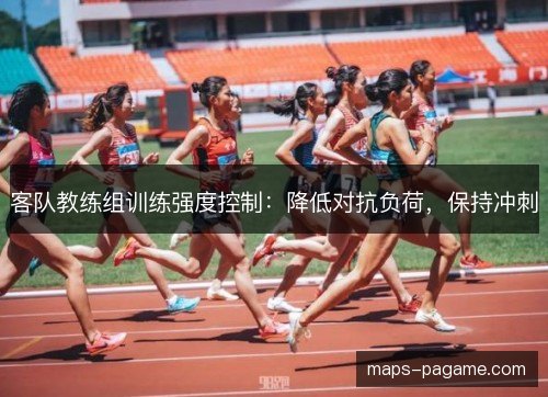客队教练组训练强度控制：降低对抗负荷，保持冲刺