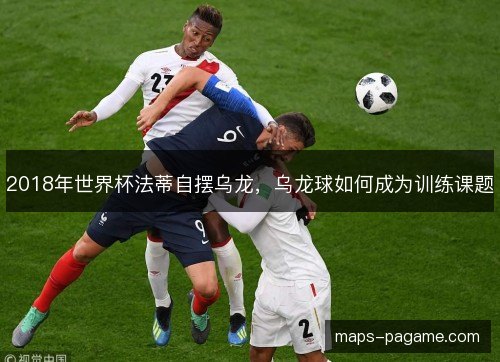 2018年世界杯法蒂自摆乌龙，乌龙球如何成为训练课题